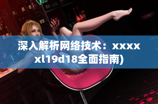 深入解析网络技术：xxxxxl19d18全面指南)