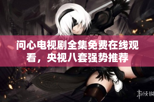 问心电视剧全集免费在线观看，央视八套强势推荐