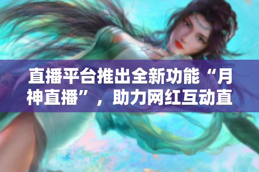 直播平台推出全新功能“月神直播”，助力网红互动直播！