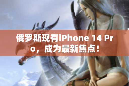 俄罗斯现有iPhone 14 Pro，成为最新焦点！