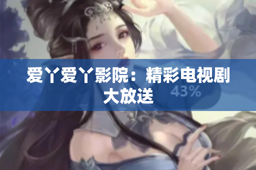 爱丫爱丫影院：精彩电视剧大放送