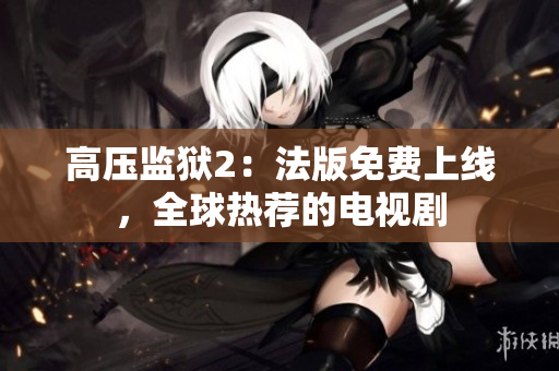 高压监狱2：法版免费上线，全球热荐的电视剧