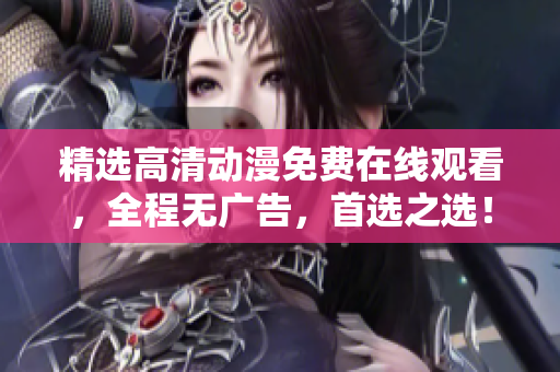 精选高清动漫免费在线观看，全程无广告，首选之选！