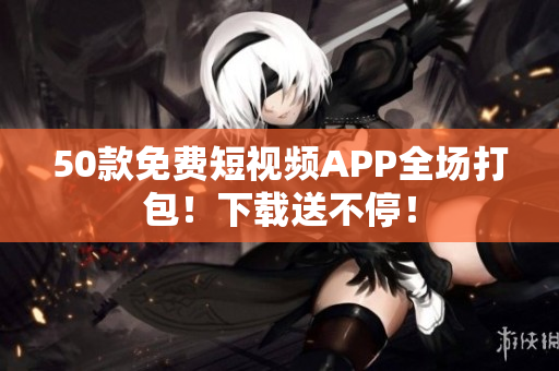 50款免费短视频APP全场打包！下载送不停！