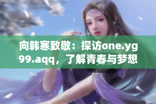 向韩寒致敬：探访one.yg99.aqq，了解青春与梦想