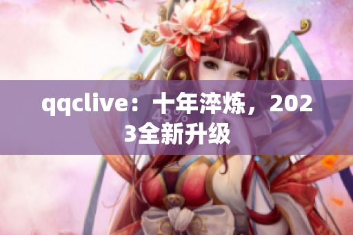 qqclive：十年淬炼，2023全新升级
