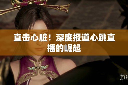 直击心脏！深度报道心跳直播的崛起