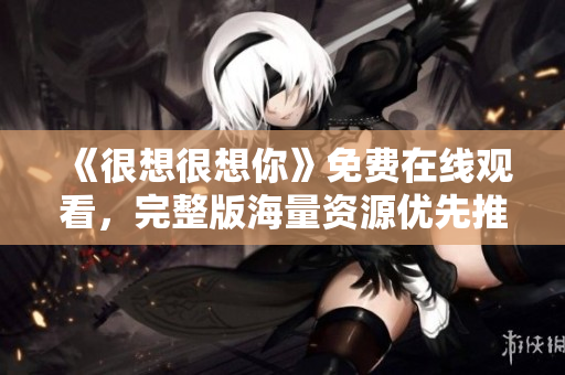 《很想很想你》免费在线观看，完整版海量资源优先推荐