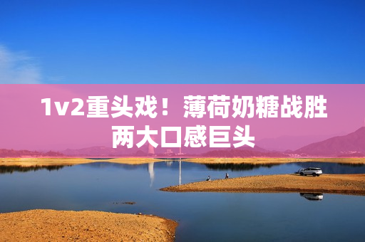 1v2重头戏！薄荷奶糖战胜两大口感巨头