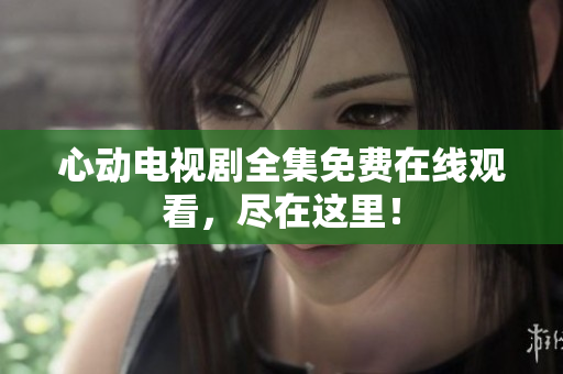 心动电视剧全集免费在线观看，尽在这里！