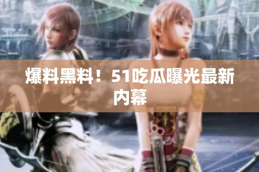 爆料黑料！51吃瓜曝光最新内幕