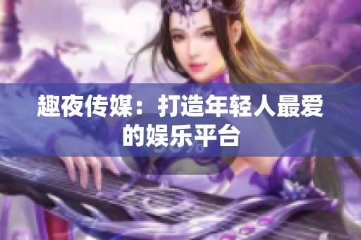 趣夜传媒：打造年轻人最爱的娱乐平台