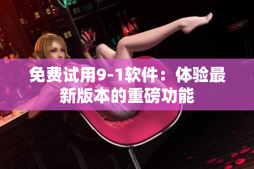 免费试用9-1软件：体验最新版本的重磅功能