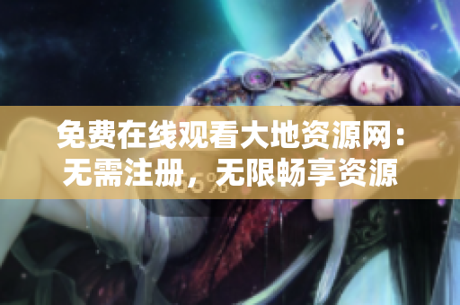 免费在线观看大地资源网：无需注册，无限畅享资源