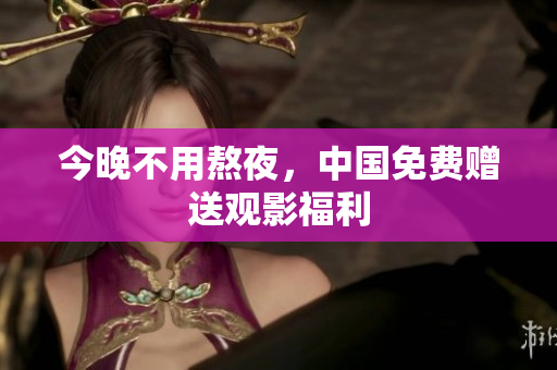 今晚不用熬夜，中国免费赠送观影福利