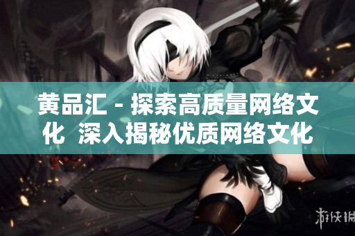 黄品汇 - 探索高质量网络文化  深入揭秘优质网络文化淘宝黄品汇