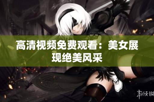 高清视频免费观看：美女展现绝美风采