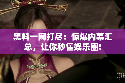 黑料一网打尽：惊爆内幕汇总，让你秒懂娱乐圈!