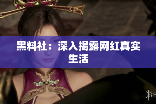 黑料社：深入揭露网红真实生活