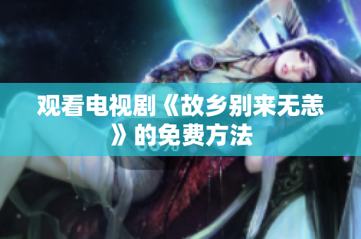 观看电视剧《故乡别来无恙》的免费方法