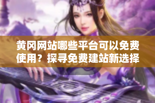 黄冈网站哪些平台可以免费使用？探寻免费建站新选择！