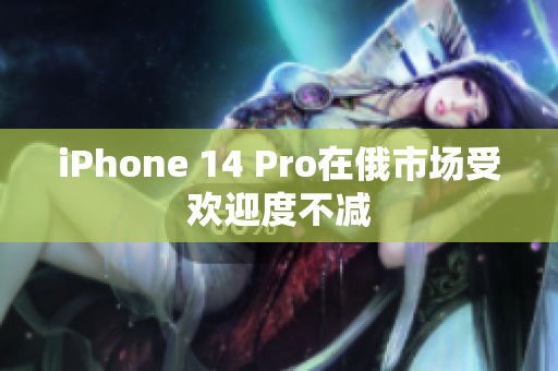 iPhone 14 Pro在俄市场受欢迎度不减