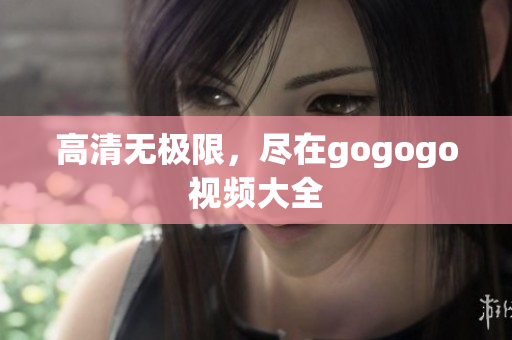 高清无极限，尽在gogogo视频大全
