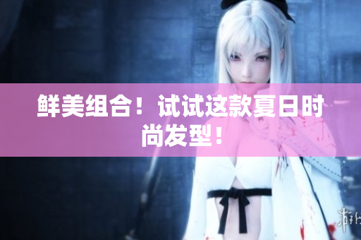鲜美组合！试试这款夏日时尚发型！