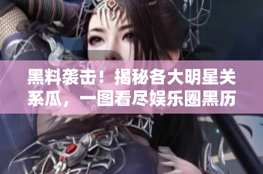 黑料袭击！揭秘各大明星关系瓜，一图看尽娱乐圈黑历史