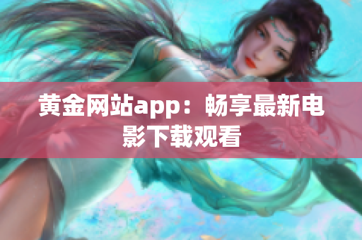 黄金网站app：畅享最新电影下载观看
