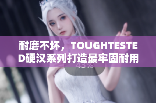 耐磨不坏，TOUGHTESTED硬汉系列打造最牢固耐用的电子产品