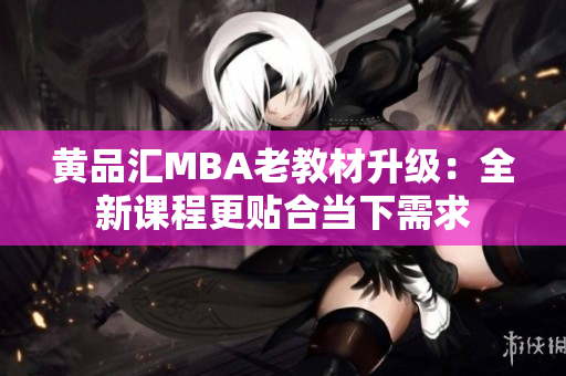 黄品汇MBA老教材升级：全新课程更贴合当下需求