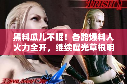 黑料瓜儿不眠！各路爆料人火力全开，继续曝光草根明星的黑历史！