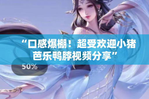 “口感爆棚！超受欢迎小猪芭乐鸭脖视频分享”