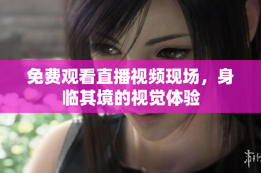 免费观看直播视频现场，身临其境的视觉体验