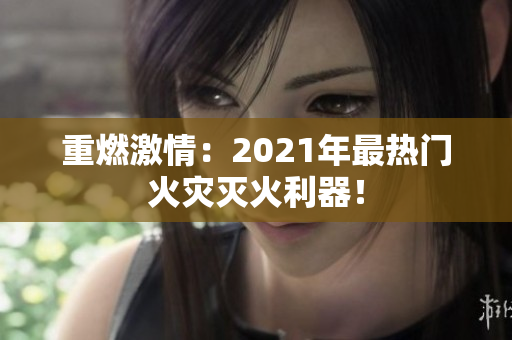 重燃激情：2021年最热门火灾灭火利器！