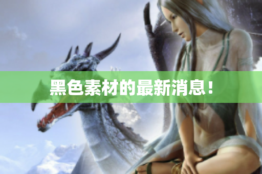 黑色素材的最新消息！