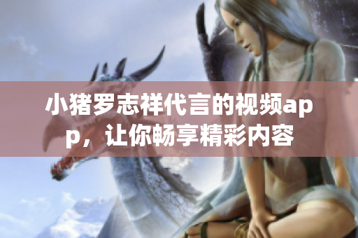 小猪罗志祥代言的视频app，让你畅享精彩内容
