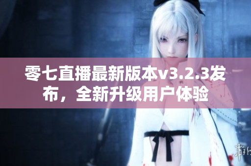 零七直播最新版本v3.2.3发布，全新升级用户体验