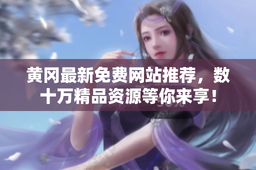 黄冈最新免费网站推荐，数十万精品资源等你来享！
