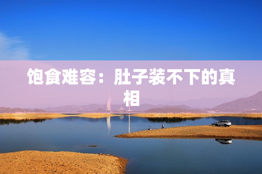 饱食难容：肚子装不下的真相