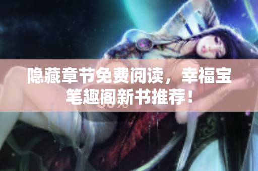 隐藏章节免费阅读，幸福宝笔趣阁新书推荐！
