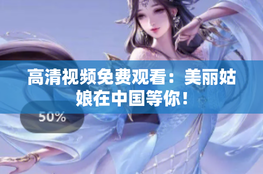 高清视频免费观看：美丽姑娘在中国等你！