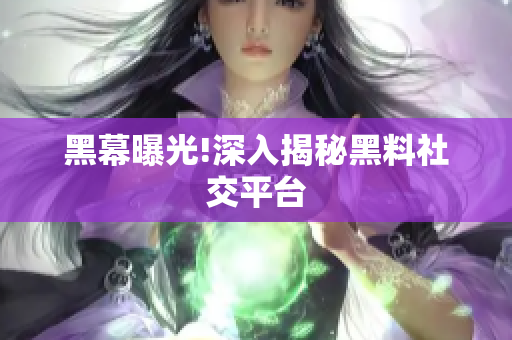 黑幕曝光!深入揭秘黑料社交平台