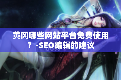 黄冈哪些网站平台免费使用？-SEO编辑的建议