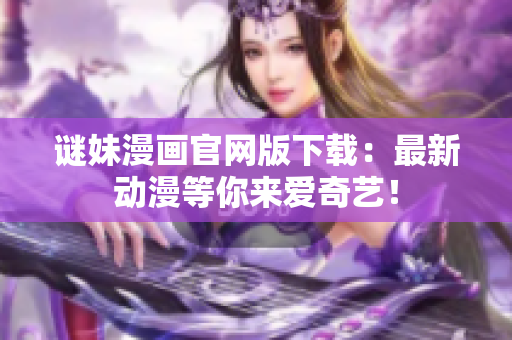 谜妹漫画官网版下载：最新动漫等你来爱奇艺！