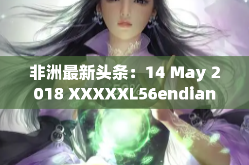非洲最新头条：14 May 2018 XXXXXL56endian