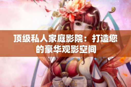 顶级私人家庭影院：打造您的豪华观影空间