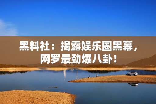 黑料社：揭露娱乐圈黑幕，网罗最劲爆八卦！