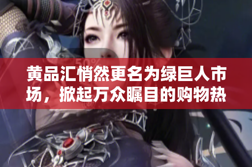 黄品汇悄然更名为绿巨人市场，掀起万众瞩目的购物热潮